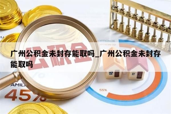 广州公积金未封存能取吗_广州公积金未封存能取吗