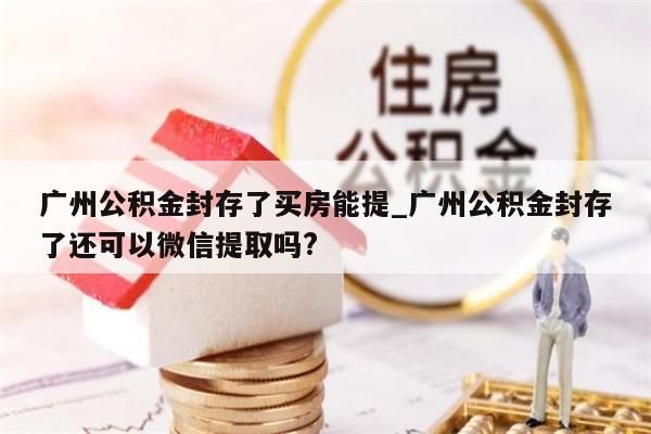 广州公积金封存了买房能提_广州公积金封存了还可以微信提取吗?