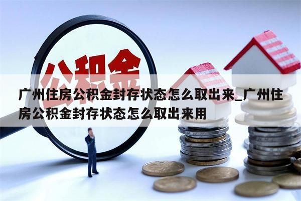 广州住房公积金封存状态怎么取出来_广州住房公积金封存状态怎么取出来用