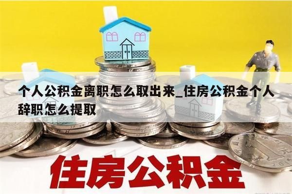 个人公积金离职怎么取出来_住房公积金个人辞职怎么提取