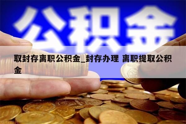 取封存离职公积金_封存办理 离职提取公积金