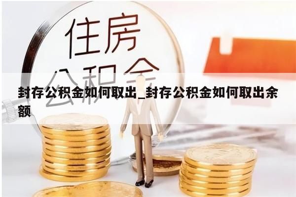 封存公积金如何取出_封存公积金如何取出余额